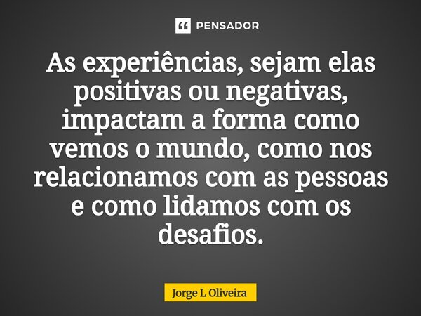 ⁠As experiências, sejam elas positivas ou negativas, impactam a forma como vemos o mundo, como nos relacionamos com as pessoas e como lidamos com os desafios.... Frase de Jorge L Oliveira.