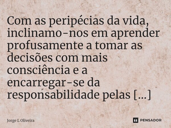 ⁠Com as peripécias da vida, inclinamo-nos em aprender profusamente a tomar as decisões com mais consciência e a encarregar-se da responsabilidade pelas nossas o... Frase de Jorge L Oliveira.