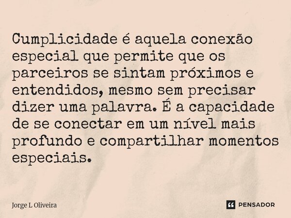 Cumplicidade é aquela conexão especial que permite que os parceiros se sintam próximos e entendidos, mesmo sem precisar dizer uma palavra. É a capacidade de se... Frase de Jorge L Oliveira.