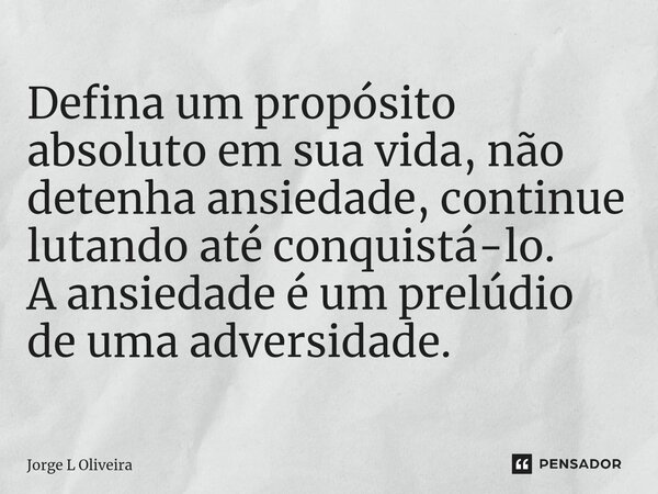 ⁠Defina um propósito absoluto em sua vida, não detenha ansiedade, continue lutando até conquistá-lo. A ansiedade é um prelúdio de uma adversidade.... Frase de Jorge L Oliveira.