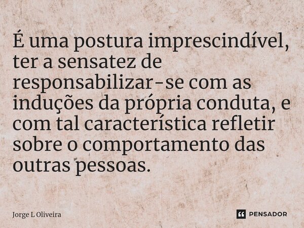 ⁠É uma postura imprescindível, ter a sensatez de responsabilizar-se com as induções da própria conduta, e com tal característica refletir sobre o comportamento ... Frase de Jorge L Oliveira.