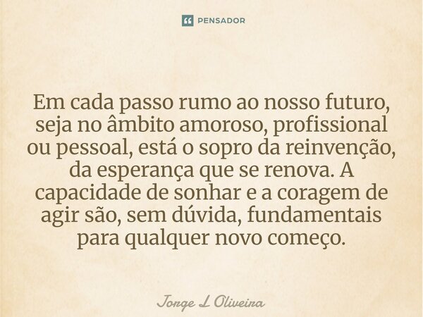 Em cada passo rumo ao nosso futuro, seja no âmbito amoroso, profissional ou pessoal, está o sopro da reinvenção, da esperança que se renova. A capacidade de so... Frase de Jorge L Oliveira.