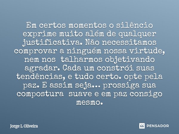 Em certos momentos o silêncio exprime muito além de qualquer justificativa. Não necessitamos comprovar a ninguém nossa virtude, nem nos talharmos objetivando a... Frase de Jorge L Oliveira.