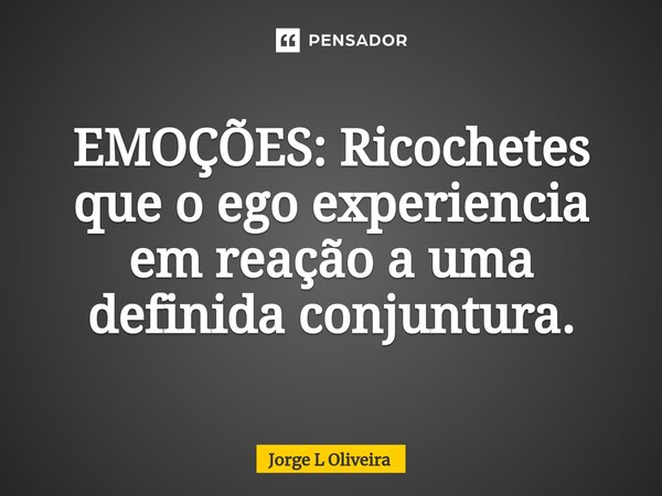 ⁠EMOÇÕES: Ricochetes que o ego experiencia em reação a uma definida conjuntura.... Frase de Jorge L Oliveira.