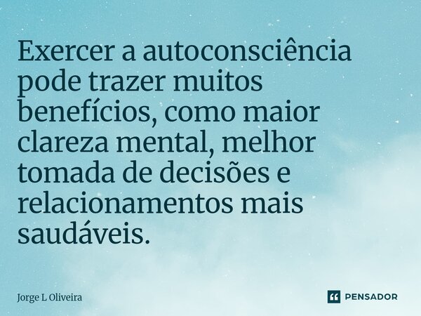 ⁠Exercer a autoconsciência pode trazer muitos benefícios, como maior clareza mental, melhor tomada de decisões e relacionamentos mais saudáveis.... Frase de Jorge L Oliveira.