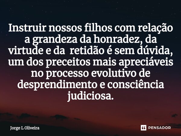 ⁠Instruir nossos filhos com relação a grandeza da honradez, da virtude e da retidão é sem dúvida, um dos preceitos mais apreciáveis no processo evolutivo de des... Frase de Jorge L Oliveira.