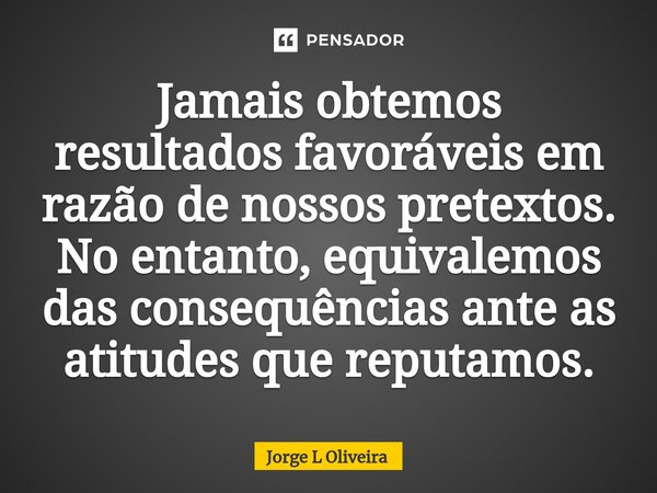 ⁠Jamais obtemos resultados favoráveis em razão de nossos pretextos. No entanto, equivalemos das consequências ante as atitudes que reputamos.... Frase de Jorge L Oliveira.