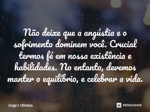 ⁠Não deixe que a angústia e o sofrimento dominem você. Crucial termos fé em nossa existência e habilidades. No entanto, devemos manter o equilíbrio, e celebrar ... Frase de Jorge L Oliveira.