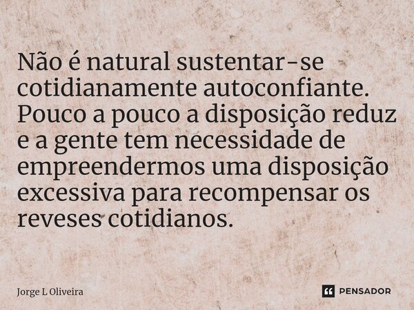 ⁠Não é natural sustentar-se cotidianamente autoconfiante. Pouco a pouco a disposição reduz e a gente tem necessidade de empreendermos uma disposição excessiva p... Frase de Jorge L Oliveira.