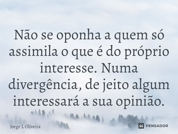 ⁠Não se oponha a quem só assimila o que é do próprio interesse. Numa divergência, de jeito algum interessará a sua opinião.... Frase de Jorge L Oliveira.