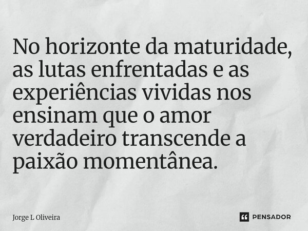 ⁠No horizonte da maturidade, as lutas enfrentadas e as experiências vividas nos ensinam que o amor verdadeiro transcende a paixão momentânea.... Frase de Jorge L Oliveira.