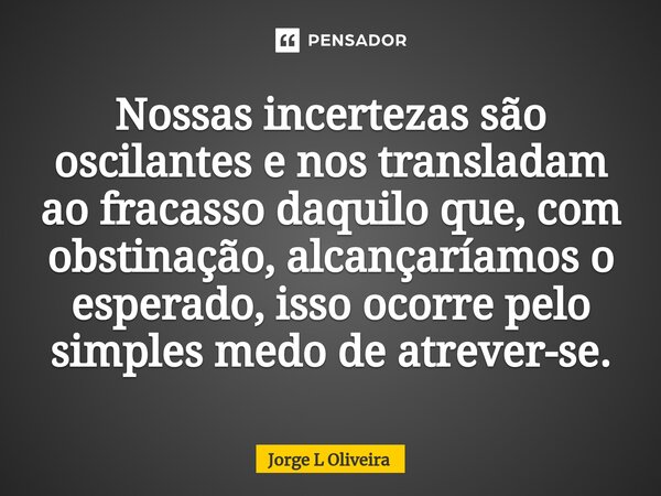 ⁠Nossas incertezas são oscilantes e nos transladam ao fracasso daquilo que, com obstinação, alcançaríamos o esperado, isso ocorre pelo simples medo de atrever-s... Frase de Jorge L Oliveira.