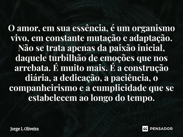 O amor, em sua essência, é um organismo vivo, em constante mutação e adaptação. Não se trata apenas da paixão inicial, daquele turbilhão de emoções que nos arr... Frase de Jorge L Oliveira.