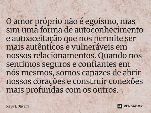 O amor próprio não é egoísmo, mas sim uma forma de autoconhecimento e autoaceitação que nos permite ser mais autênticos e vulneráveis em nossos relacionamentos... Frase de Jorge L Oliveira.