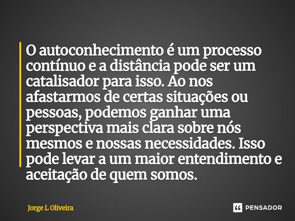 O autoconhecimento é um processo contínuo e a distância pode ser um catalisador para isso. Ao nos afastarmos de certas situações ou pessoas, podemos ganhar uma... Frase de Jorge L Oliveira.