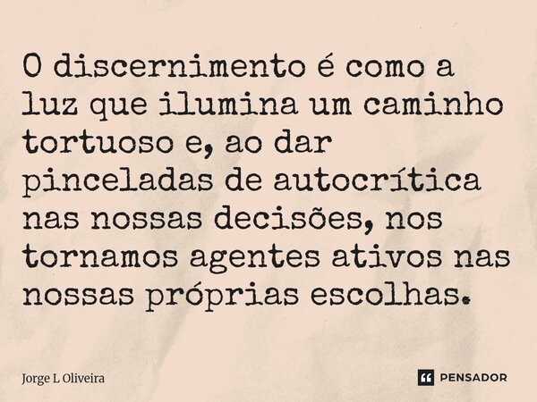 ⁠O discernimento é como a luz que ilumina um caminho tortuoso e, ao dar pinceladas de autocrítica nas nossas decisões, nos tornamos agentes ativos nas nossas pr... Frase de Jorge L Oliveira.