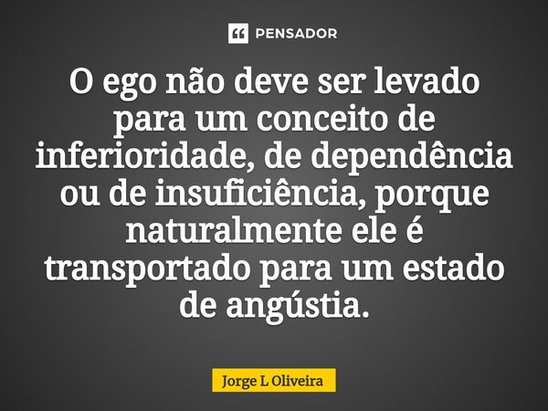 ⁠O ego não deve ser levado para um conceito de inferioridade, de dependência ou de insuficiência, porque naturalmente ele é transportado para um estado de angús... Frase de Jorge L Oliveira.