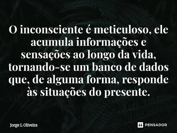 ⁠O inconsciente é meticuloso, ele acumula informações e sensações ao longo da vida, tornando-se um banco de dados que, de alguma forma, responde às situações do... Frase de Jorge L Oliveira.