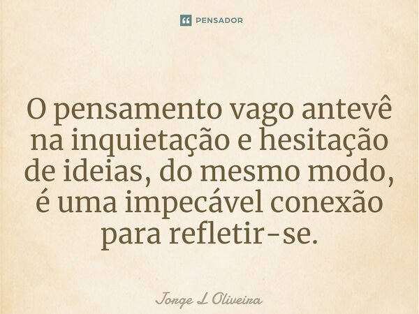 ⁠O pensamento vago antevê na inquietação e hesitação de ideias, do mesmo modo, é uma impecável conexão para refletir-se.... Frase de Jorge L Oliveira.