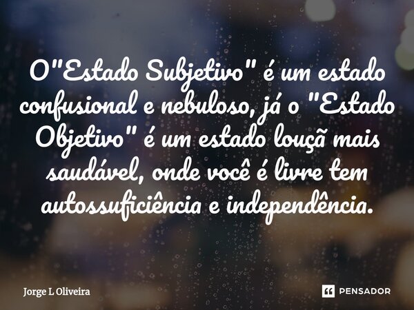 ⁠O "Estado Subjetivo" é um estado confusional e nebuloso, já o "Estado Objetivo" é um estado louçã mais saudável, onde você é livre tem auto... Frase de Jorge L Oliveira.