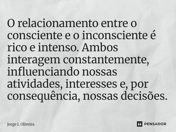 ⁠O relacionamento entre o consciente e o inconsciente é rico e intenso. Ambos interagem constantemente, influenciando nossas atividades, interesses e, por conse... Frase de Jorge L Oliveira.