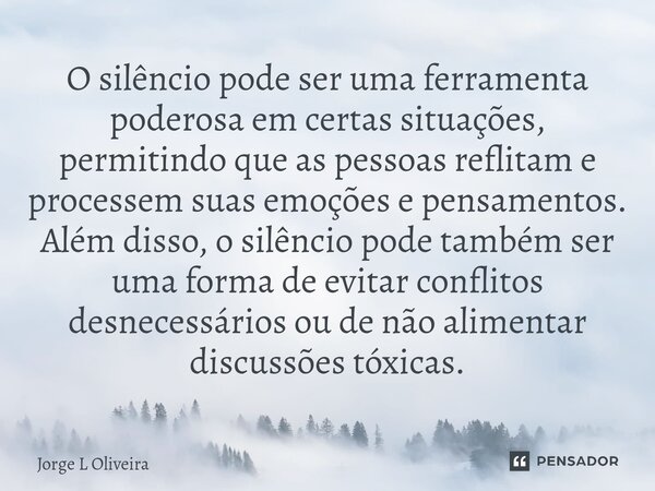 O silêncio pode ser uma ferramenta poderosa em certas situações, permitindo que as pessoas reflitam e processem suas emoções e pensamentos. Além disso, o silên... Frase de Jorge L Oliveira.