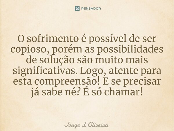 ⁠O sofrimento é possível de ser copioso, porém as possibilidades de solução são muito mais significativas. Logo, atente para esta compreensão! E se precisar já ... Frase de Jorge L Oliveira.