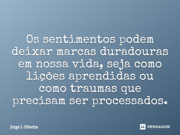 ⁠Os sentimentos podem deixar marcas duradouras em nossa vida, seja como lições aprendidas ou como traumas que precisam ser processados.... Frase de Jorge L Oliveira.