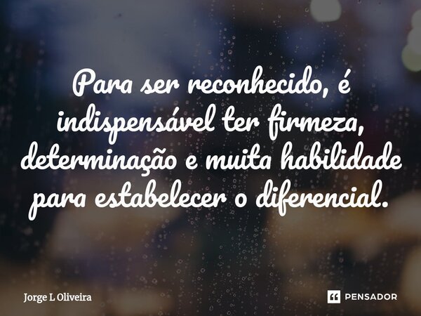 ⁠Para ser reconhecido, é indispensável ter firmeza, determinação e muita habilidade para estabelecer o diferencial.... Frase de Jorge L Oliveira.