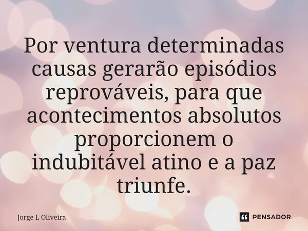 ⁠Por ventura determinadas causas gerarão episódios reprováveis, para que acontecimentos absolutos proporcionem o indubitável atino e a paz triunfe.... Frase de Jorge L Oliveira.