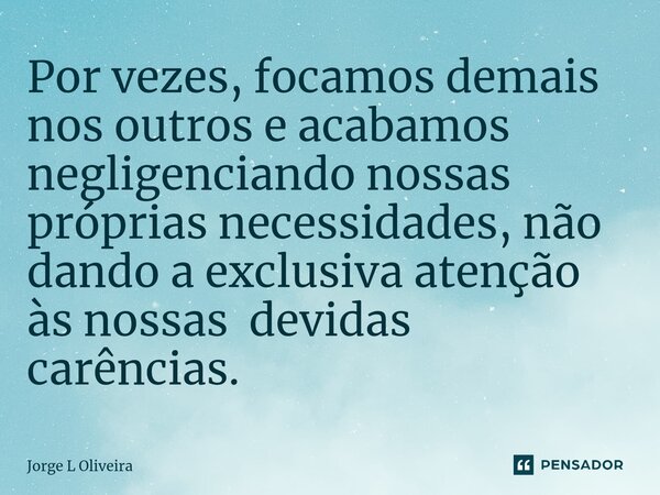 ⁠Por vezes, focamos demais nos outros e acabamos negligenciando nossas próprias necessidades, não dando a exclusiva atenção às nossas devidas carências.... Frase de Jorge L Oliveira.