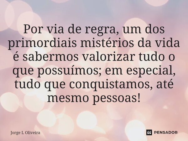 ⁠Por via de regra, um dos primordiais mistérios da vida é sabermos valorizar tudo o que possuímos; em especial, tudo que conquistamos, até mesmo pessoas!... Frase de Jorge L Oliveira.
