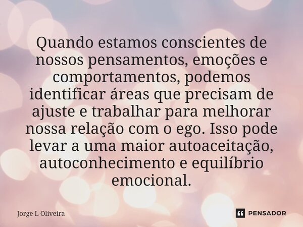Quando estamos conscientes de nossos pensamentos, emoções e comportamentos, podemos identificar áreas que precisam de ajuste e trabalhar para melhorar nossa re... Frase de Jorge L Oliveira.
