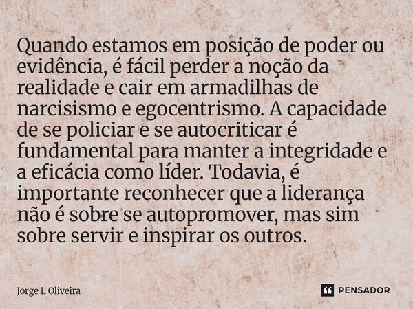 Quando estamos em posição de poder ou evidência, é fácil perder a noção da realidade e cair em armadilhas de narcisismo e egocentrismo. A capacidade de se poli... Frase de Jorge L Oliveira.
