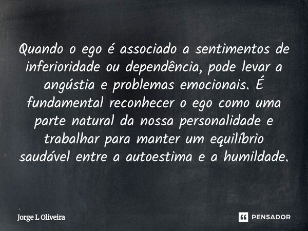 Quando o ego é associado a sentimentos de inferioridade ou dependência, pode levar a angústia e problemas emocionais. É fundamental reconhecer o ego como uma p... Frase de Jorge L Oliveira.