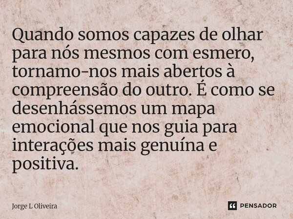 Quando somos capazes de olhar para nós mesmos com esmero, tornamo-nos mais abertos à compreensão do outro. É como se desenhássemos um mapa emocional que nos gu... Frase de Jorge L Oliveira.