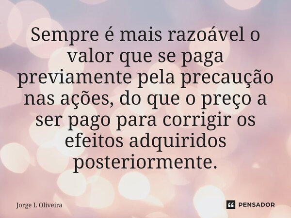 ⁠Sempre é mais razoável o valor que se paga previamente pela precaução nas ações, do que o preço a ser pago para corrigir os efeitos adquiridos posteriormente.... Frase de Jorge L Oliveira.