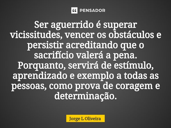 ⁠Ser aguerrido é superar vicissitudes, vencer os obstáculos e persistir acreditando que o sacrifício valerá a pena. Porquanto, servirá de estímulo, aprendizado ... Frase de Jorge L Oliveira.