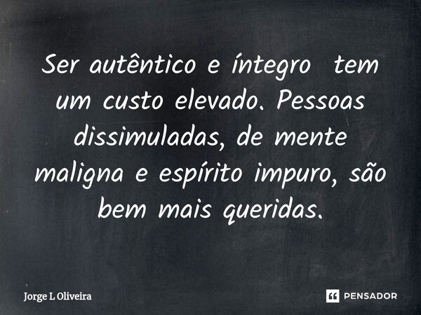 ⁠Ser autêntico e íntegro tem um custo elevado. Pessoas dissimuladas, de mente maligna e espírito impuro, são bem mais queridas.... Frase de Jorge L Oliveira.