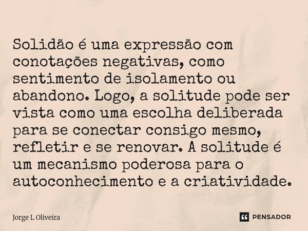 Solidão é uma expressão com conotações negativas, como sentimento de isolamento ou abandono. Logo, a solitude pode ser vista como uma escolha deliberada para s... Frase de Jorge L Oliveira.