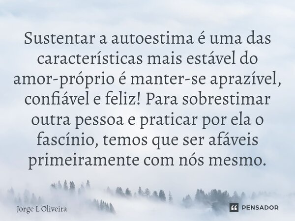 Sustentar a autoestima é uma das características mais estável do amor-próprio é manter-se aprazível, confiável e feliz! Para sobrestimar outra pessoa e pratica... Frase de Jorge L Oliveira.
