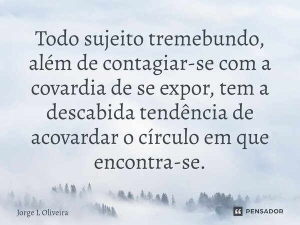 ⁠Todo sujeito tremebundo, além de contagiar-se com a covardia de se expor, tem a descabida tendência de acovardar o círculo em que encontra-se.... Frase de Jorge L Oliveira.