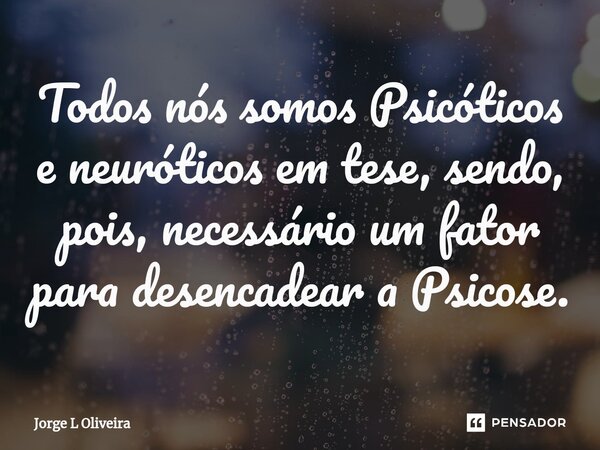⁠Todos nós somos Psicóticos e neuróticos em tese, sendo, pois, necessário um fator para desencadear a Psicose.... Frase de Jorge L Oliveira.