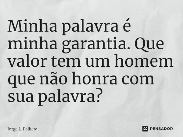 Minha palavra é minha garantia. Que valor tem um homem que não honra com sua palavra?⁠... Frase de Jorge L. Palheta.