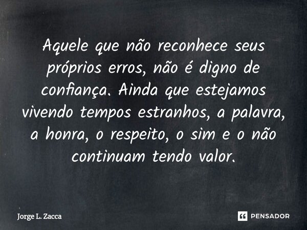 ⁠Aquele que não reconhece seus próprios erros, não é digno de confiança. Ainda que estejamos vivendo tempos estranhos, a palavra, a honra, o respeito, o sim e o... Frase de Jorge L. Zacca.