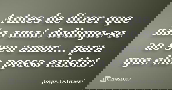 Antes de dizer que não ama! dedique-se ao seu amor... para que ele possa existir!... Frase de Jorge La Grassi.