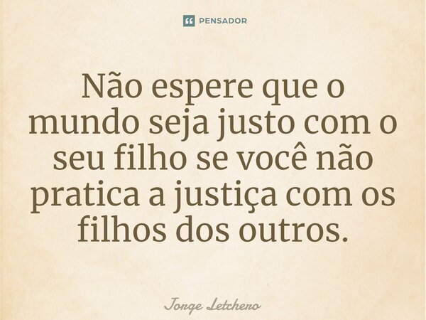 ⁠Não espere que o mundo seja justo com o seu filho se você não pratica a justiça com os filhos dos outros.... Frase de Jorge Letchero.