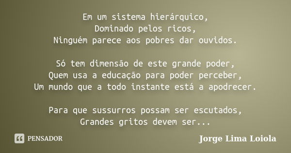 Em um sistema hierárquico, Dominado pelos ricos, Ninguém parece aos pobres dar ouvidos. Só tem dimensão de este grande poder, Quem usa a educação para poder per... Frase de Jorge Lima Loiola.