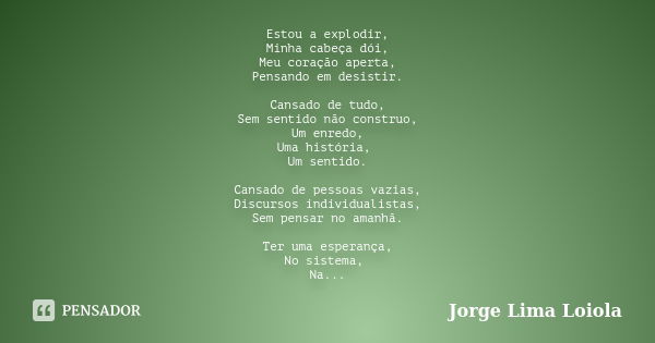 Estou a explodir, Minha cabeça dói, Meu coração aperta, Pensando em desistir. Cansado de tudo, Sem sentido não construo, Um enredo, Uma história, Um sentido. Ca... Frase de Jorge Lima Loiola.