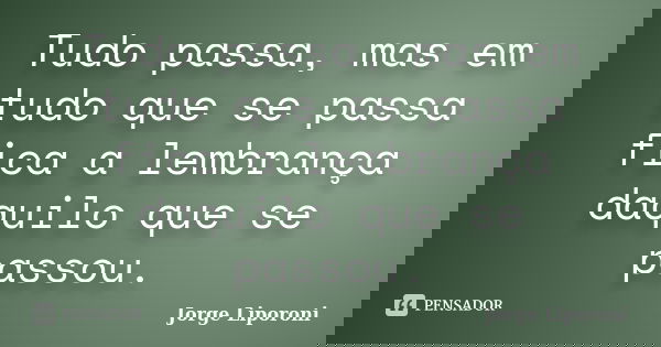 Tudo passa, mas em tudo que se passa fica a lembrança daquilo que se passou.... Frase de Jorge Liporoni.